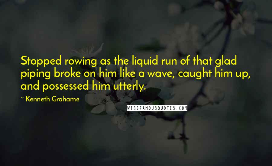 Kenneth Grahame Quotes: Stopped rowing as the liquid run of that glad piping broke on him like a wave, caught him up, and possessed him utterly.