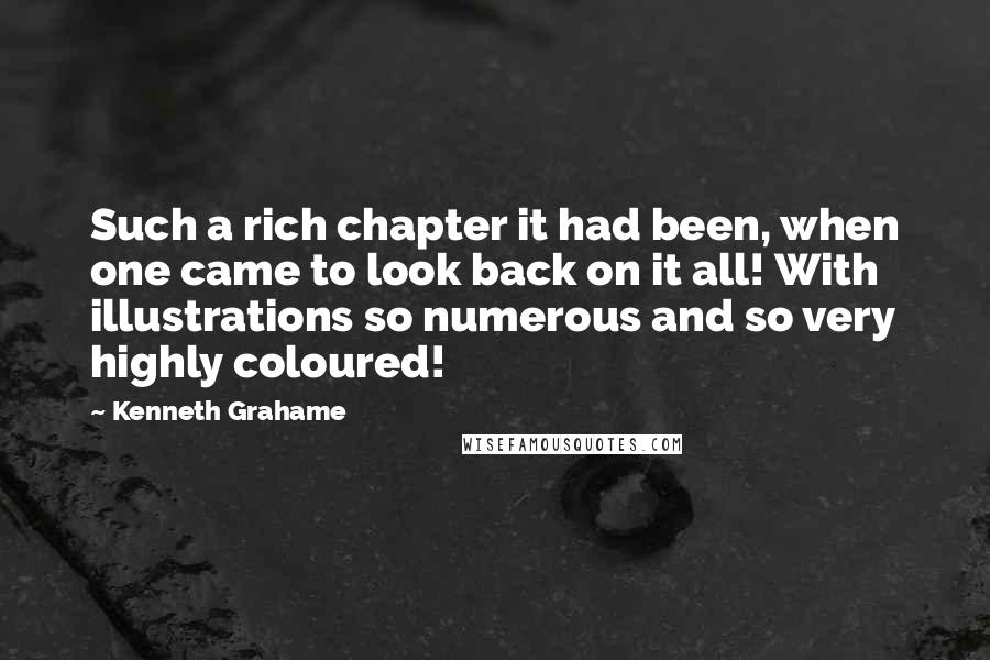 Kenneth Grahame Quotes: Such a rich chapter it had been, when one came to look back on it all! With illustrations so numerous and so very highly coloured!