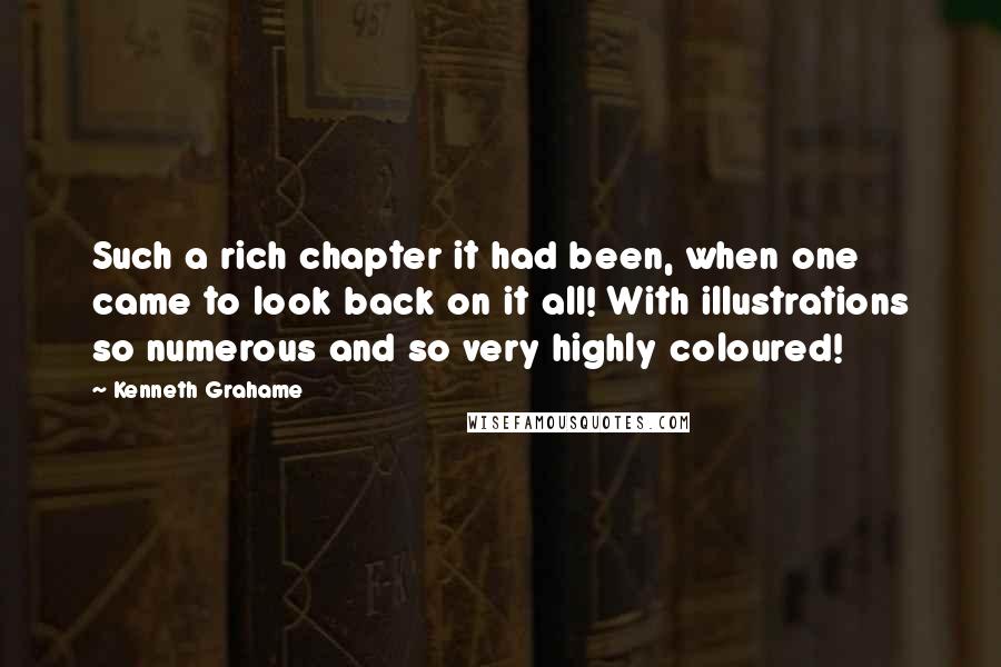 Kenneth Grahame Quotes: Such a rich chapter it had been, when one came to look back on it all! With illustrations so numerous and so very highly coloured!