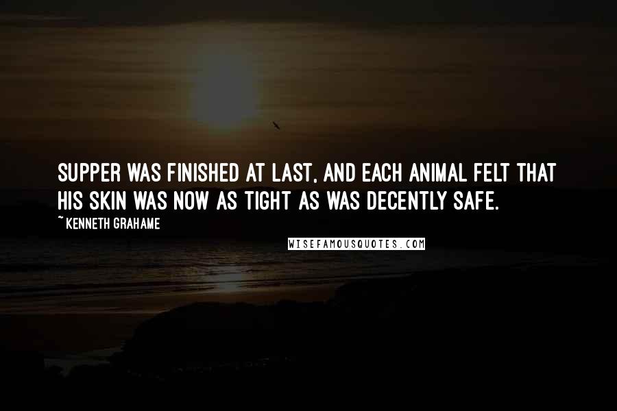 Kenneth Grahame Quotes: Supper was finished at last, and each animal felt that his skin was now as tight as was decently safe.