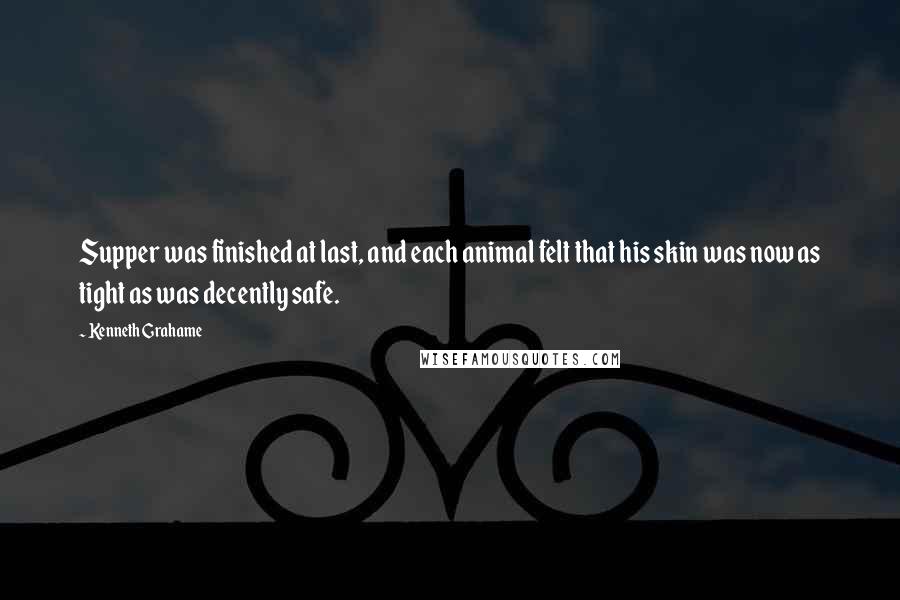 Kenneth Grahame Quotes: Supper was finished at last, and each animal felt that his skin was now as tight as was decently safe.