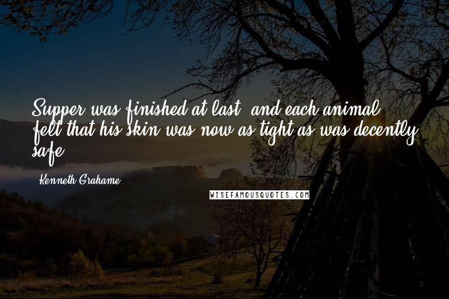 Kenneth Grahame Quotes: Supper was finished at last, and each animal felt that his skin was now as tight as was decently safe.