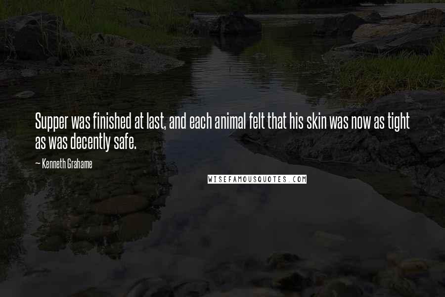 Kenneth Grahame Quotes: Supper was finished at last, and each animal felt that his skin was now as tight as was decently safe.