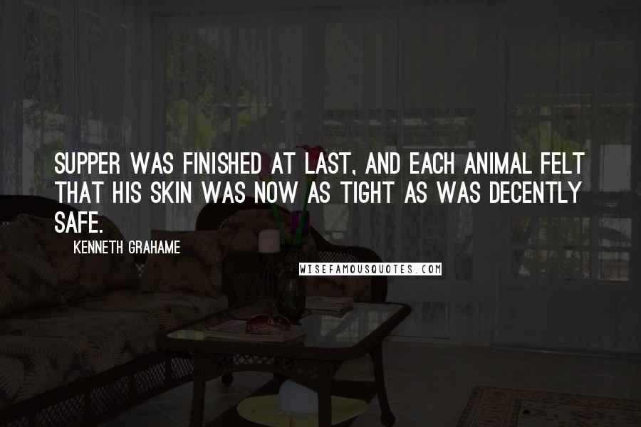 Kenneth Grahame Quotes: Supper was finished at last, and each animal felt that his skin was now as tight as was decently safe.