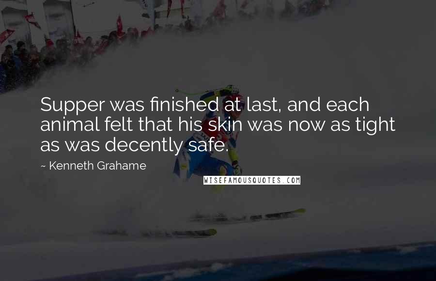 Kenneth Grahame Quotes: Supper was finished at last, and each animal felt that his skin was now as tight as was decently safe.