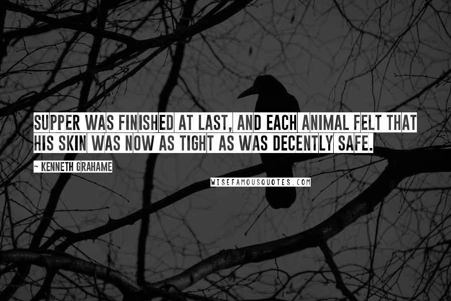 Kenneth Grahame Quotes: Supper was finished at last, and each animal felt that his skin was now as tight as was decently safe.