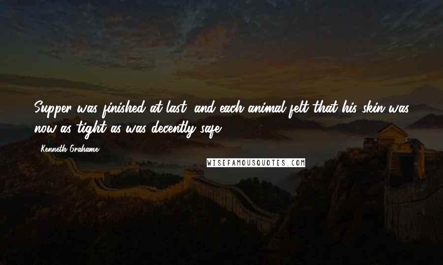 Kenneth Grahame Quotes: Supper was finished at last, and each animal felt that his skin was now as tight as was decently safe.