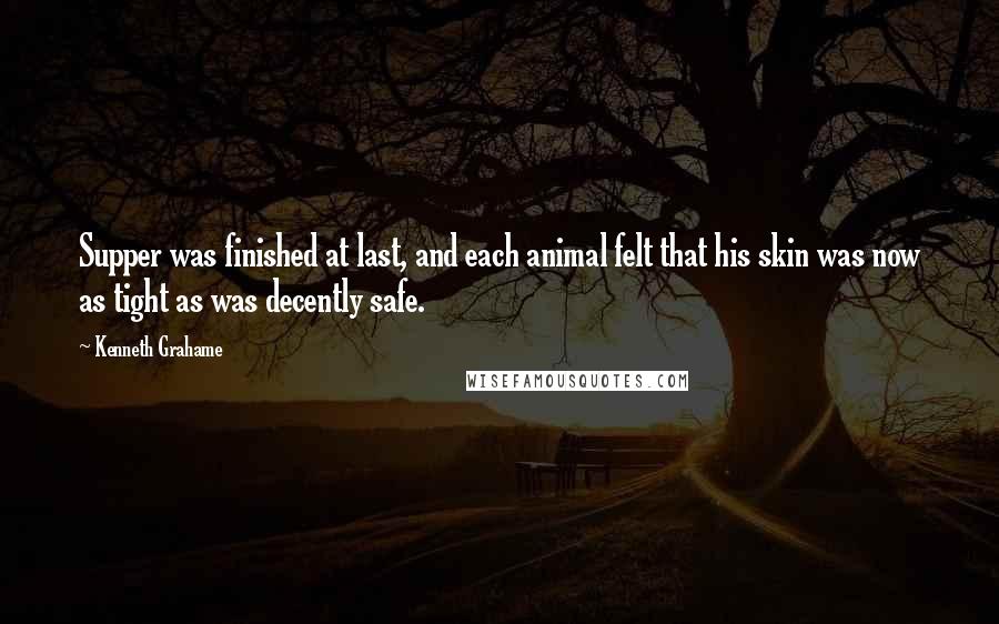 Kenneth Grahame Quotes: Supper was finished at last, and each animal felt that his skin was now as tight as was decently safe.