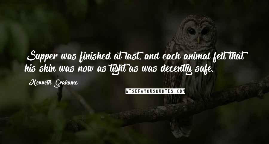 Kenneth Grahame Quotes: Supper was finished at last, and each animal felt that his skin was now as tight as was decently safe.