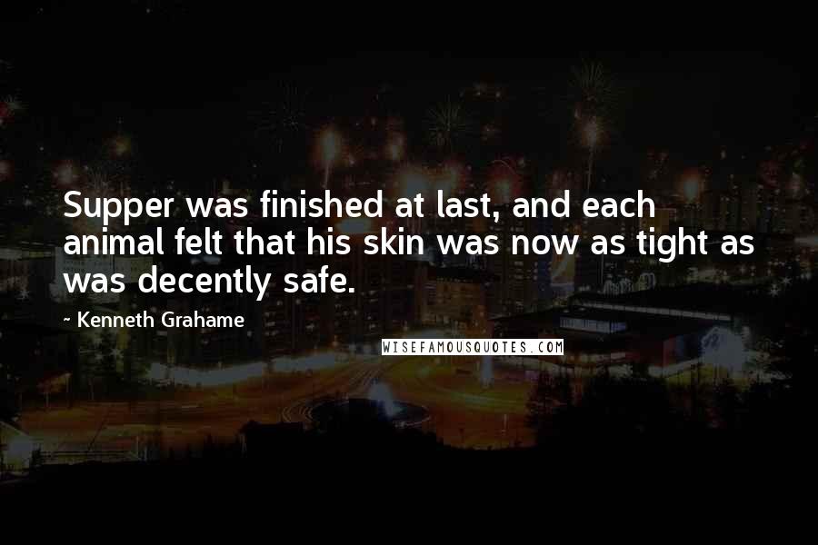 Kenneth Grahame Quotes: Supper was finished at last, and each animal felt that his skin was now as tight as was decently safe.