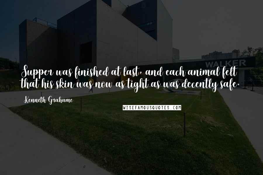 Kenneth Grahame Quotes: Supper was finished at last, and each animal felt that his skin was now as tight as was decently safe.