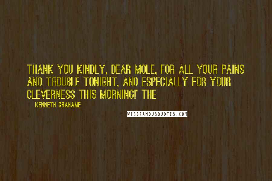 Kenneth Grahame Quotes: Thank you kindly, dear Mole, for all your pains and trouble tonight, and especially for your cleverness this morning!' The