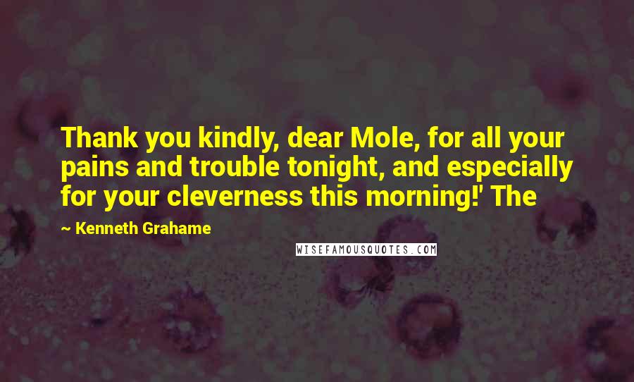 Kenneth Grahame Quotes: Thank you kindly, dear Mole, for all your pains and trouble tonight, and especially for your cleverness this morning!' The