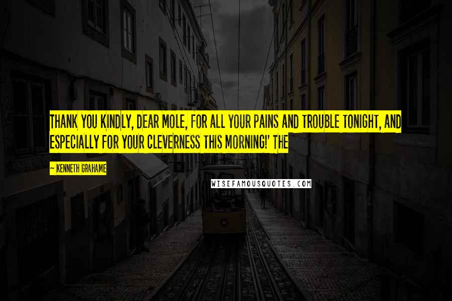 Kenneth Grahame Quotes: Thank you kindly, dear Mole, for all your pains and trouble tonight, and especially for your cleverness this morning!' The