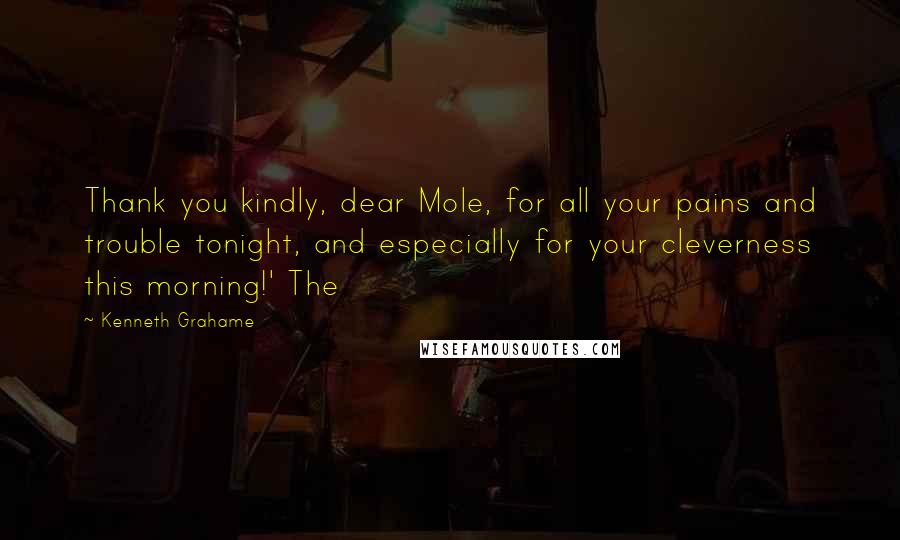 Kenneth Grahame Quotes: Thank you kindly, dear Mole, for all your pains and trouble tonight, and especially for your cleverness this morning!' The