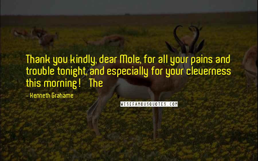 Kenneth Grahame Quotes: Thank you kindly, dear Mole, for all your pains and trouble tonight, and especially for your cleverness this morning!' The