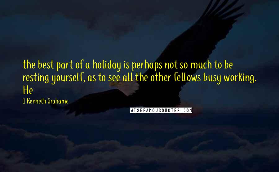 Kenneth Grahame Quotes: the best part of a holiday is perhaps not so much to be resting yourself, as to see all the other fellows busy working. He