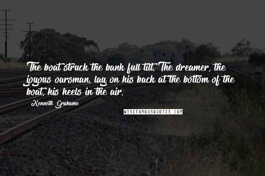 Kenneth Grahame Quotes: The boat struck the bank full tilt. The dreamer, the joyous oarsman, lay on his back at the bottom of the boat, his heels in the air.
