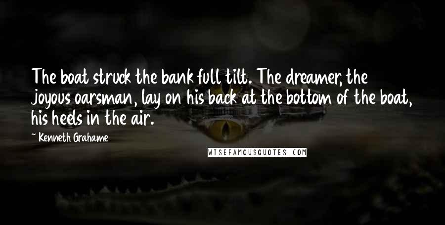Kenneth Grahame Quotes: The boat struck the bank full tilt. The dreamer, the joyous oarsman, lay on his back at the bottom of the boat, his heels in the air.