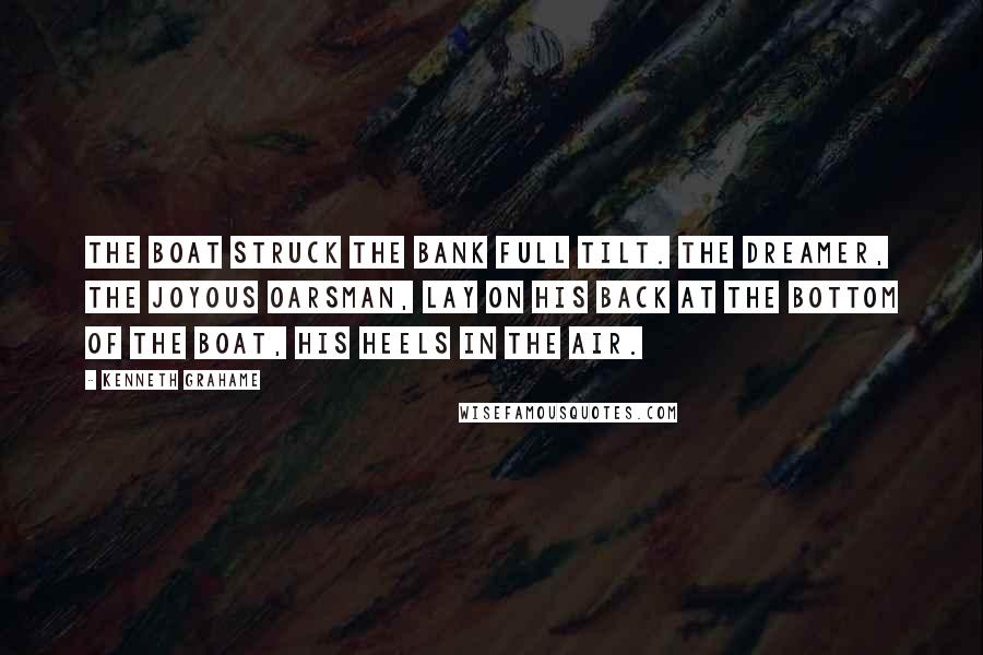 Kenneth Grahame Quotes: The boat struck the bank full tilt. The dreamer, the joyous oarsman, lay on his back at the bottom of the boat, his heels in the air.