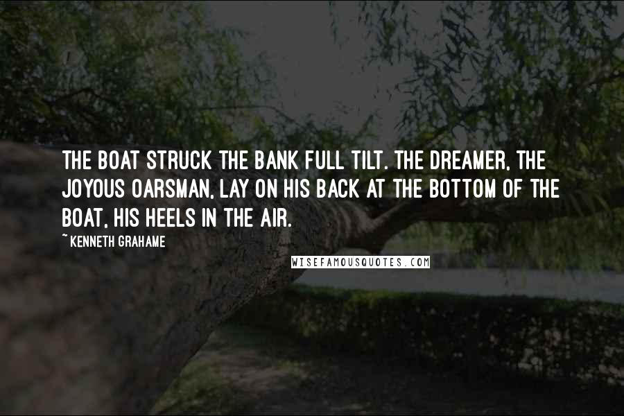 Kenneth Grahame Quotes: The boat struck the bank full tilt. The dreamer, the joyous oarsman, lay on his back at the bottom of the boat, his heels in the air.