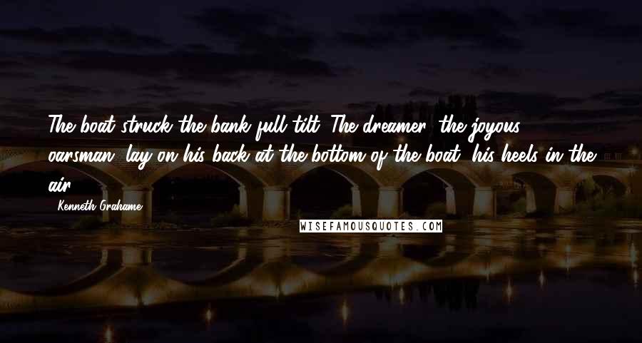 Kenneth Grahame Quotes: The boat struck the bank full tilt. The dreamer, the joyous oarsman, lay on his back at the bottom of the boat, his heels in the air.