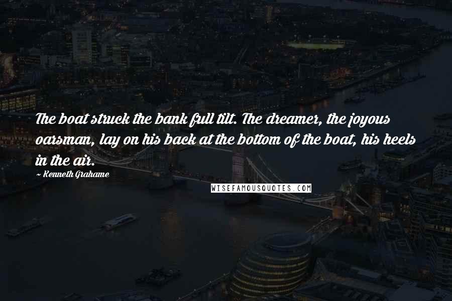Kenneth Grahame Quotes: The boat struck the bank full tilt. The dreamer, the joyous oarsman, lay on his back at the bottom of the boat, his heels in the air.