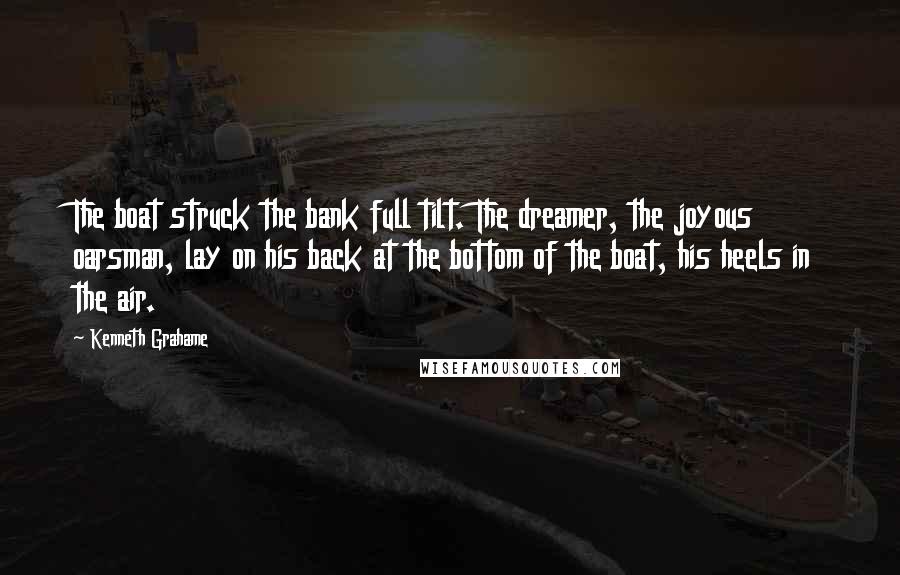 Kenneth Grahame Quotes: The boat struck the bank full tilt. The dreamer, the joyous oarsman, lay on his back at the bottom of the boat, his heels in the air.