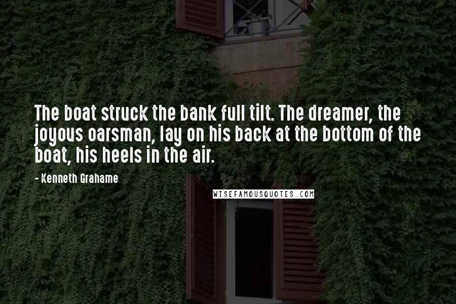 Kenneth Grahame Quotes: The boat struck the bank full tilt. The dreamer, the joyous oarsman, lay on his back at the bottom of the boat, his heels in the air.