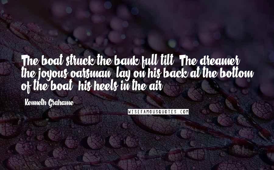 Kenneth Grahame Quotes: The boat struck the bank full tilt. The dreamer, the joyous oarsman, lay on his back at the bottom of the boat, his heels in the air.