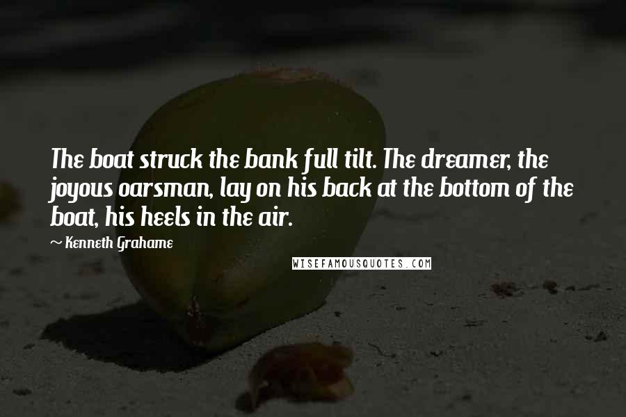 Kenneth Grahame Quotes: The boat struck the bank full tilt. The dreamer, the joyous oarsman, lay on his back at the bottom of the boat, his heels in the air.