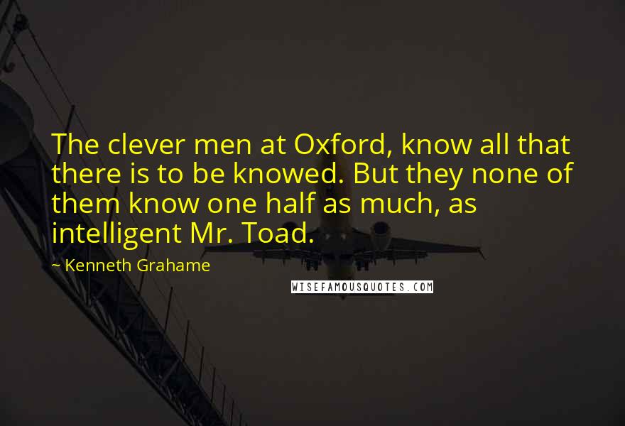 Kenneth Grahame Quotes: The clever men at Oxford, know all that there is to be knowed. But they none of them know one half as much, as intelligent Mr. Toad.