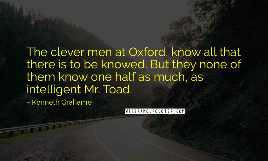 Kenneth Grahame Quotes: The clever men at Oxford, know all that there is to be knowed. But they none of them know one half as much, as intelligent Mr. Toad.