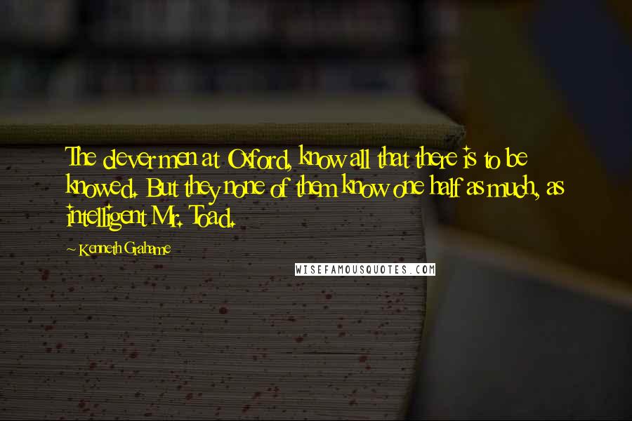 Kenneth Grahame Quotes: The clever men at Oxford, know all that there is to be knowed. But they none of them know one half as much, as intelligent Mr. Toad.