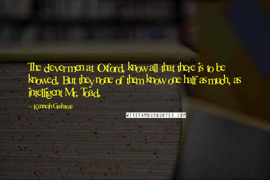 Kenneth Grahame Quotes: The clever men at Oxford, know all that there is to be knowed. But they none of them know one half as much, as intelligent Mr. Toad.