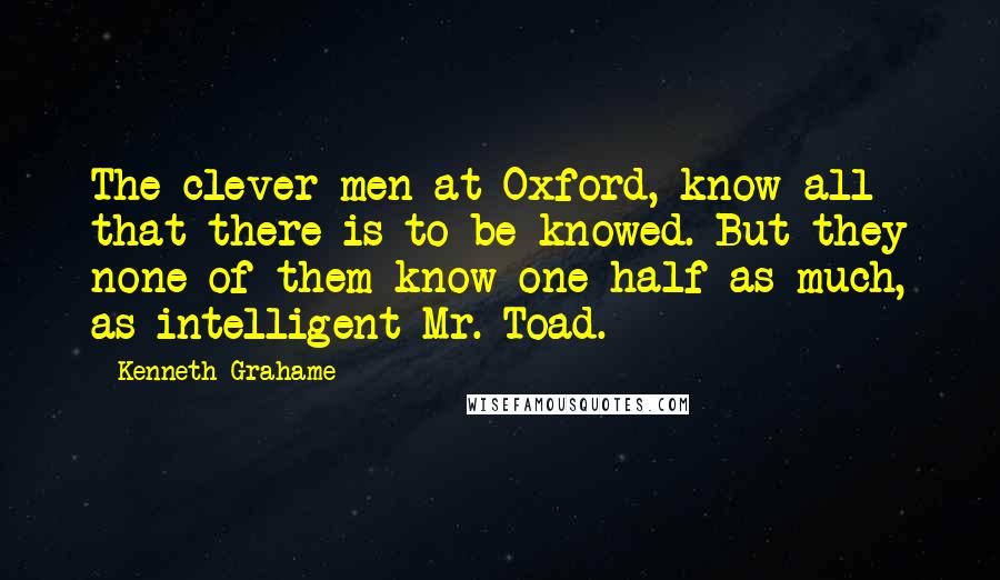 Kenneth Grahame Quotes: The clever men at Oxford, know all that there is to be knowed. But they none of them know one half as much, as intelligent Mr. Toad.