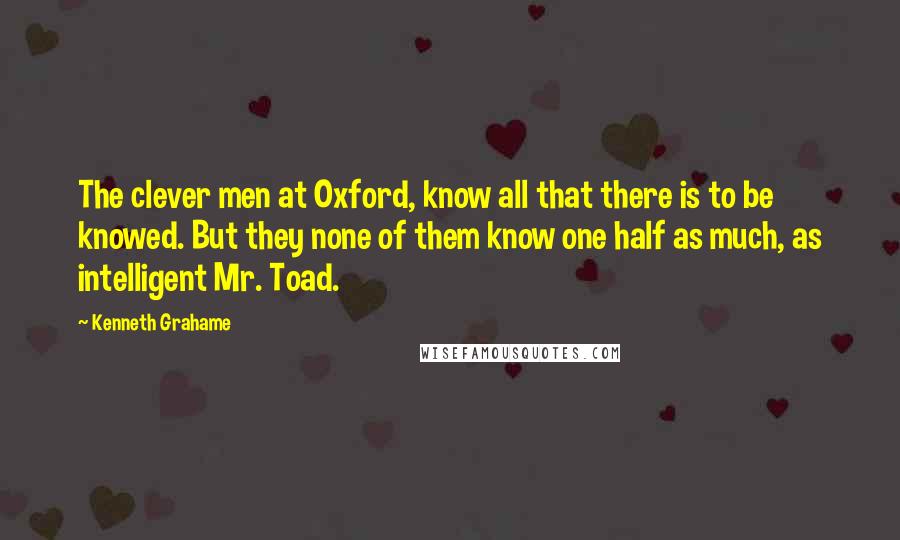 Kenneth Grahame Quotes: The clever men at Oxford, know all that there is to be knowed. But they none of them know one half as much, as intelligent Mr. Toad.