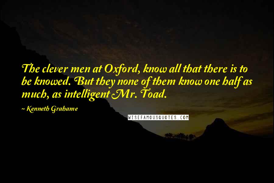 Kenneth Grahame Quotes: The clever men at Oxford, know all that there is to be knowed. But they none of them know one half as much, as intelligent Mr. Toad.