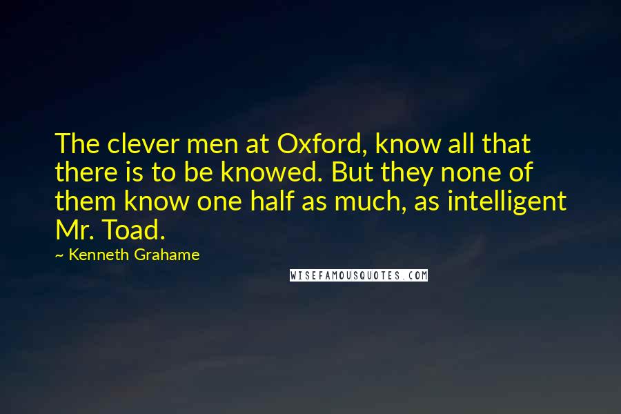 Kenneth Grahame Quotes: The clever men at Oxford, know all that there is to be knowed. But they none of them know one half as much, as intelligent Mr. Toad.