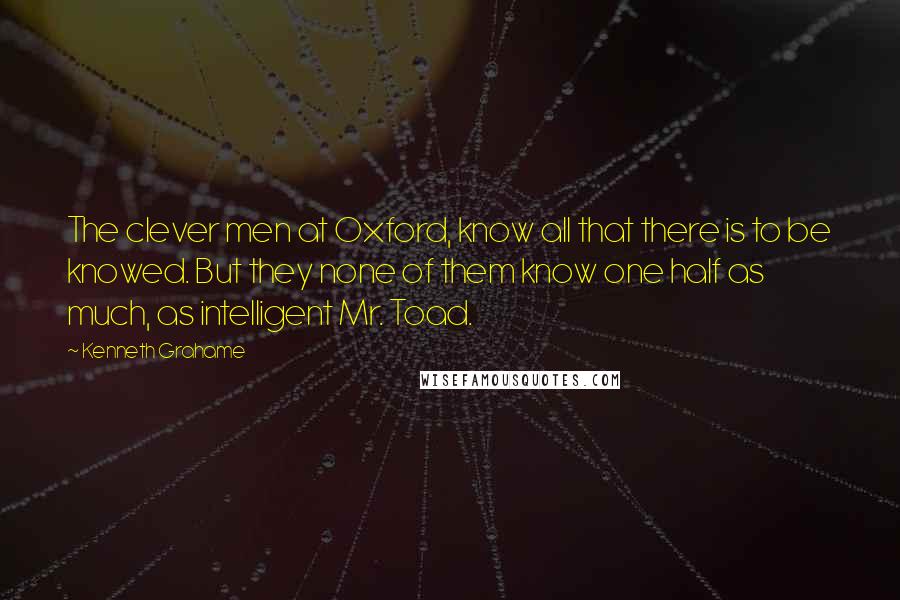 Kenneth Grahame Quotes: The clever men at Oxford, know all that there is to be knowed. But they none of them know one half as much, as intelligent Mr. Toad.