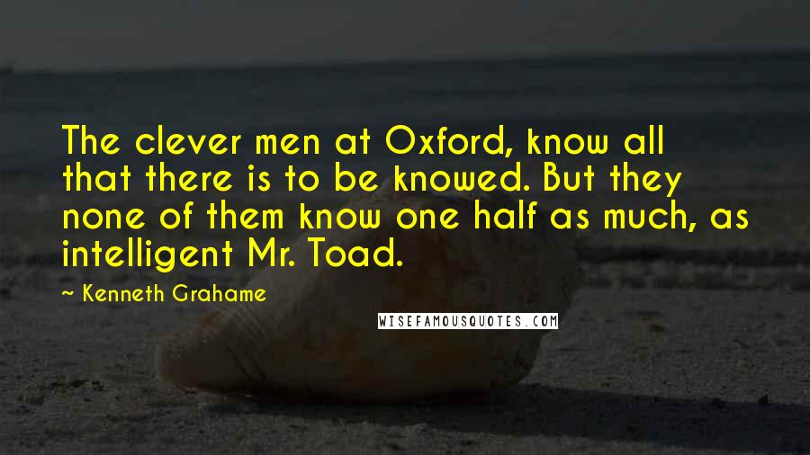 Kenneth Grahame Quotes: The clever men at Oxford, know all that there is to be knowed. But they none of them know one half as much, as intelligent Mr. Toad.