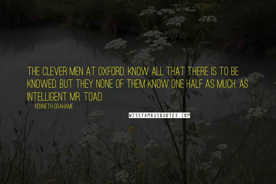 Kenneth Grahame Quotes: The clever men at Oxford, know all that there is to be knowed. But they none of them know one half as much, as intelligent Mr. Toad.