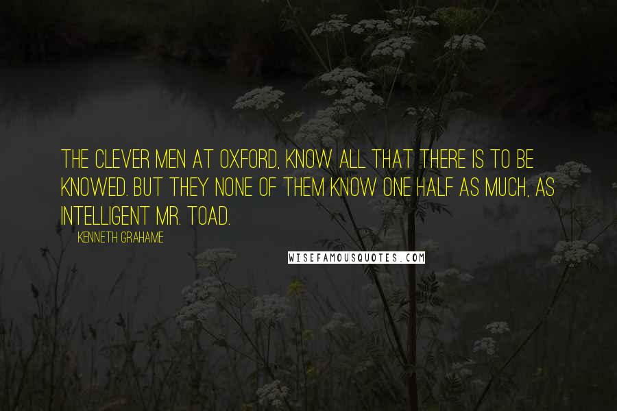 Kenneth Grahame Quotes: The clever men at Oxford, know all that there is to be knowed. But they none of them know one half as much, as intelligent Mr. Toad.