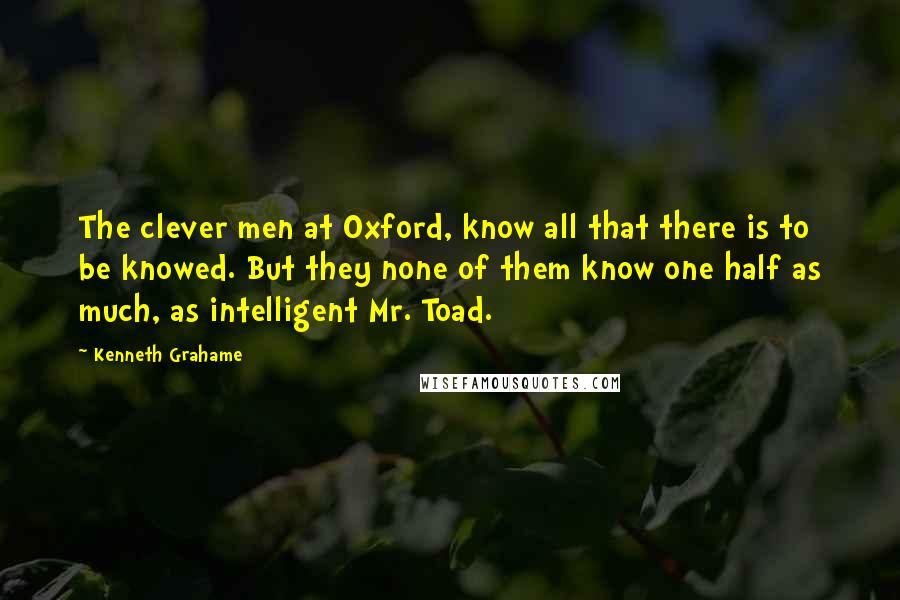 Kenneth Grahame Quotes: The clever men at Oxford, know all that there is to be knowed. But they none of them know one half as much, as intelligent Mr. Toad.