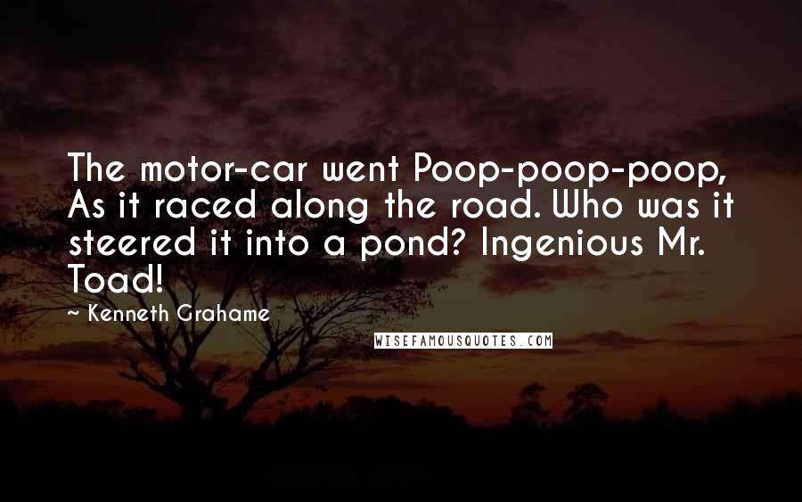 Kenneth Grahame Quotes: The motor-car went Poop-poop-poop, As it raced along the road. Who was it steered it into a pond? Ingenious Mr. Toad!