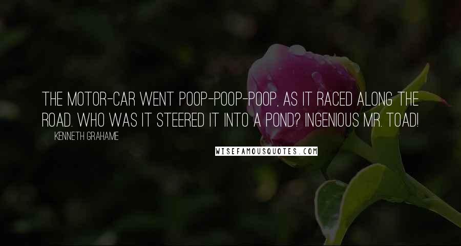 Kenneth Grahame Quotes: The motor-car went Poop-poop-poop, As it raced along the road. Who was it steered it into a pond? Ingenious Mr. Toad!