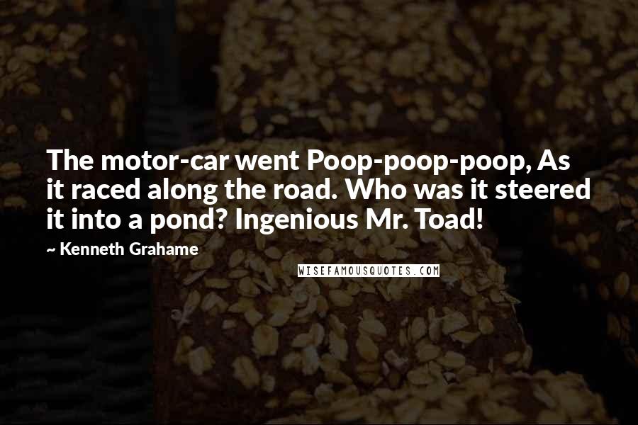 Kenneth Grahame Quotes: The motor-car went Poop-poop-poop, As it raced along the road. Who was it steered it into a pond? Ingenious Mr. Toad!