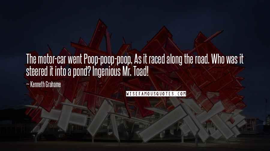 Kenneth Grahame Quotes: The motor-car went Poop-poop-poop, As it raced along the road. Who was it steered it into a pond? Ingenious Mr. Toad!