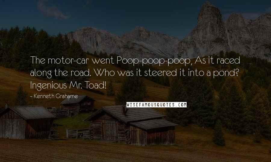 Kenneth Grahame Quotes: The motor-car went Poop-poop-poop, As it raced along the road. Who was it steered it into a pond? Ingenious Mr. Toad!