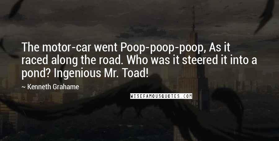 Kenneth Grahame Quotes: The motor-car went Poop-poop-poop, As it raced along the road. Who was it steered it into a pond? Ingenious Mr. Toad!